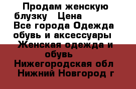 Продам женскую блузку › Цена ­ 1 000 - Все города Одежда, обувь и аксессуары » Женская одежда и обувь   . Нижегородская обл.,Нижний Новгород г.